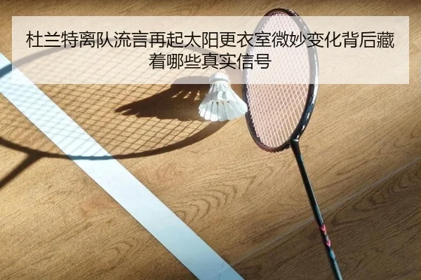 杜兰特离队流言再起太阳更衣室微妙变化背后藏着哪些真实信号