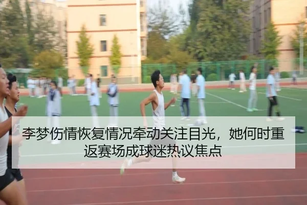 李梦伤情恢复情况牵动关注目光，她何时重返赛场成球迷热议焦点